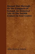 Dermot Mac Morrogh, Or The Conquest Of Ireland; An Historical Tale Of The Twelfth Century In Four Cantos di John Quincy Adams edito da Mayo Press