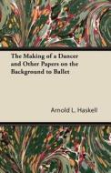 The Making Of A Dancer And Other Papers On The Background To Ballet di Arnold L. Haskell edito da Read Books