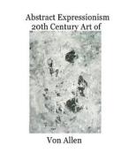 Abstract Expressionism 20th Century Art of Von Allen: Forward by Ruth Kligman di New York School Publishing edito da Createspace