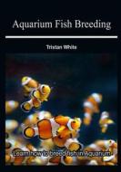 Aquarium Fish Breeding: Learn How to Breed Fish in Aquarium di Tristan White edito da Createspace