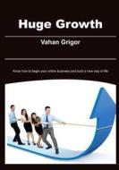 Huge Growth: Know How to Begin Your Online Business and Build a New Way of Life di Vahan Grigor edito da Createspace