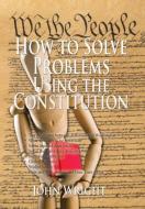 How to Solve Problems Using the Constitution di John Wright edito da Xlibris