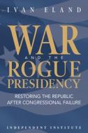 War and the Rogue Presidency: Restoring the Republic After Congressional Failure di Ivan Eland edito da INDEPENDENT INST