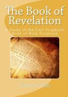The Book of Revelation: A Study of the Last Prophetic Book of Holy Scripture di Clarence Larkin edito da Readaclassic.com