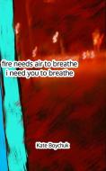 Fire Needs Air To Breathe, I Need You To Breathe di Boychuk Kate Boychuk edito da Blurb