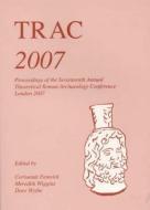 Trac 2007: Proceedings of the Seventeenth Annual Theoretical Roman Archaeology Conference, London 2007 di Corisande Fenwick, Meredith Wiggins edito da OXBOW BOOKS