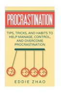 Procrastination: Tips, Tricks, and Habits to Help Manage, Control, and Overcome Procrastination di Eddie Zhao edito da Createspace Independent Publishing Platform