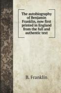The autobiography of Benjamin Franklin, now first printed in England from the full and authentic text di B. Franklin edito da Book on Demand Ltd.
