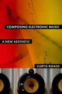 Composing Electronic Music: A New Aesthetic di Curtis Roads edito da OXFORD UNIV PR