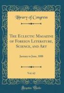 The Eclectic Magazine of Foreign Literature, Science, and Art, Vol. 62: January to June, 1888 (Classic Reprint) di Library Of Congress edito da Forgotten Books