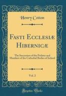 Fasti Ecclesiae Hibernicae, Vol. 2: The Succession of the Prelates and Members of the Cathedral Bodies of Ireland (Classic Reprint) di Henry Cotton edito da Forgotten Books