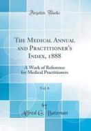 The Medical Annual and Practitioner's Index, 1888, Vol. 6: A Work of Reference for Medical Practitioners (Classic Reprint) di Alfred G. Bateman edito da Forgotten Books