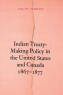 Indian Treaty-Making Policy in the United States and Canada, 1867-1877 di Jill St.Germain edito da University of Nebraska Press