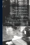 Sir Morell Mackenzie; Physician and Operator: A Memoir Compiled and Ed. From Private Papers and Personal Reminiscences di Hugh Reginald Haweis edito da LEGARE STREET PR