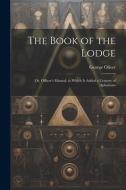 The Book of the Lodge: Or, Officer's Manual. to Which Is Added a Century of Aphorisms di George Oliver edito da LEGARE STREET PR