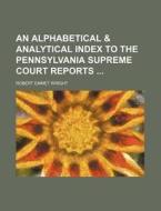 An Alphabetical & Analytical Index to the Pennsylvania Supreme Court Reports di Robert Emmet Wright edito da Rarebooksclub.com