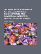 Jackson, Mich., Resources, Natural Advantages, Manufacturing and Commercial Interests. Leading Business Houses di Robert H. Baker edito da Rarebooksclub.com