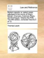 Modern Reports; Or, Select Cases Adjudged In The Courts Of King's Bench, Chancery, Common Pleas, And Exchequer. Volume The Fifth; ... The Fifth Editio di Thomas Leach edito da Gale Ecco, Print Editions
