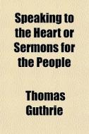 Speaking To The Heart Or Sermons For The di Thomas Guthrie edito da General Books