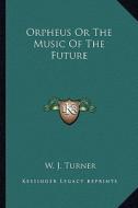 Orpheus or the Music of the Future di W. J. Turner edito da Kessinger Publishing