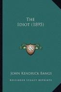 The Idiot (1895) di John Kendrick Bangs edito da Kessinger Publishing