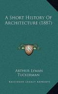 A Short History of Architecture (1887) di Arthur Lyman Tuckerman edito da Kessinger Publishing