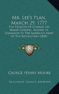 Mr. Lee's Plan, March 29, 1777: The Treason of Charles Lee, Major General, Second in Command in the American Army of the Revolution (1858) di George Henry Moore edito da Kessinger Publishing