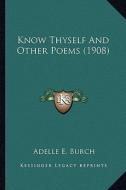 Know Thyself and Other Poems (1908) di Adelle E. Burch edito da Kessinger Publishing