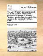 The Lord Thanet's Case Considered, As To The Question Whether The Judgment Be Specific Or Arbitrary? Together With The Fullest Reports Of The Cases On di William Firth edito da Gale Ecco, Print Editions