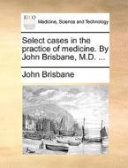 Select Cases In The Practice Of Medicine. By John Brisbane, M.d. di John Brisbane edito da Gale Ecco, Print Editions