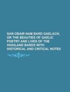 Sar-Obair Nam Bard Gaelach, or the Beauties of Gaelic Poetry and Lives of the Highland Bards with Historical and Critical Notes di Anonymous edito da Rarebooksclub.com