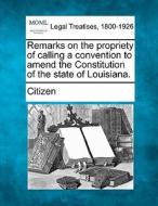 Remarks On The Propriety Of Calling A Convention To Amend The Constitution Of The State Of Louisiana. di Citizen edito da Gale, Making Of Modern Law