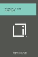 Wisdom of the Egyptians di Brian Brown edito da Literary Licensing, LLC