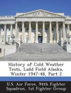 History Of Cold Weather Tests, Ladd Field Alaska, Winter 1947-48, Part 2 edito da Bibliogov