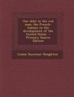 Our Debt to the Red Man; The French-Indians in the Development of the United States di Louise Seymour Houghton edito da Nabu Press
