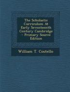 The Scholastic Curriculum at Early Seventeenth Century Cambridge - Primary Source Edition di William T. Costello edito da Nabu Press