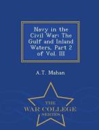 Navy in the Civil War: The Gulf and Inland Waters, Part 2 of Vol. III - War College Series di A. T. Mahan edito da WAR COLLEGE SERIES