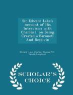 Sir Edward Lake's Account Of His Interviews With Charles I. On Being Created A Baronet di Charles Thomas Pitt Taswell-Langm Lake edito da Scholar's Choice