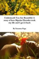 Underneath You Are Beautiful: A Story Of How Bipolar Disorder Took My Life And I Got It Back di Susanna Page edito da Lulu.com