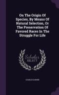 On The Origin Of Species, By Means Of Natural Selection, Or The Preservation Of Favored Races In The Struggle For Life di Professor Charles Darwin edito da Palala Press