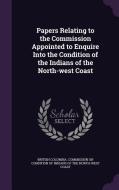 Papers Relating To The Commission Appointed To Enquire Into The Condition Of The Indians Of The North-west Coast edito da Palala Press