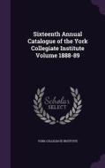 Sixteenth Annual Catalogue Of The York Collegiate Institute Volume 1888-89 di York Collegiate Institute edito da Palala Press
