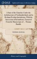 A State Of The Churches Under The Archdeaconry Of Northumberland, And In Hexham Peculiar Jurisdiction, With The Succession Of Incumbents, Extracted Fr di Thomas Randal edito da Gale Ecco, Print Editions