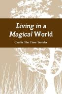 Living in a Magical World di Charlie The Time Traveler edito da Lulu.com