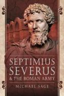 SEPTIMIUS SEVERUS & THE ROMAN ARMY di MICHAEL SAGE edito da PEN & SWORD BOOKS