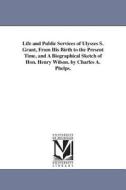 Life and Public Services of Ulysses S. Grant, from His Birth to the Present Time, and a Biographical Sketch of Hon. Henr di Charles A. Phelps edito da UNIV OF MICHIGAN PR