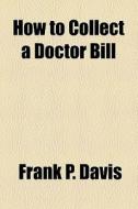 How to Collect a Doctor Bill di Frank P. Davis edito da Books LLC, Reference Series