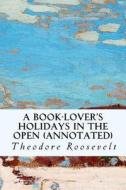 A Book-Lover's Holidays in the Open (Annotated) di Theodore Roosevelt edito da Createspace Independent Publishing Platform