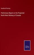 Preliminary Report on the Projected North-West Railway of Canada di Sandford Fleming edito da Salzwasser Verlag