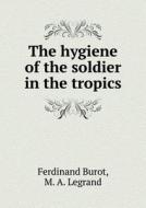 The Hygiene Of The Soldier In The Tropics di Ferdinand Burot, M a Legrand, George W Read edito da Book On Demand Ltd.